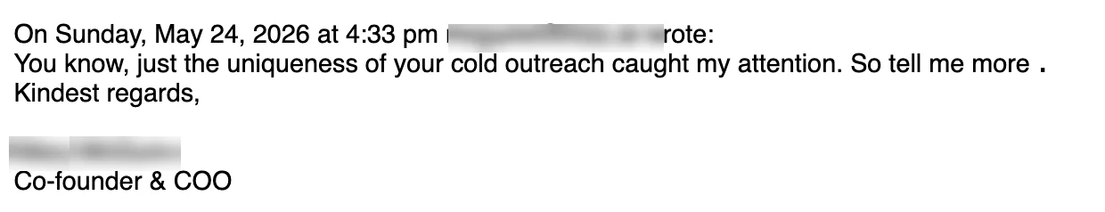 Positive reply: The uniqueness of your outreach caught my attention.